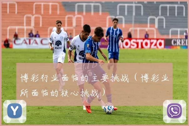 博彩行业面临的主要挑战（博彩业所面临的核心挑战）