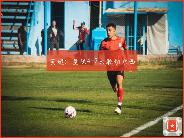 英超：曼联4-2大胜切尔西