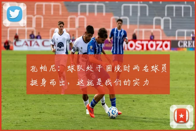 孔帕尼：球队处于困境时两名球员挺身而出，这就是我们的实力