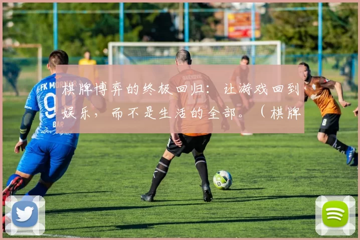 棋牌博弈的终极回归：让游戏回到娱乐，而不是生活的全部。（棋牌博弈的本质回归：让游戏回归娱乐，而非占据生活全部）