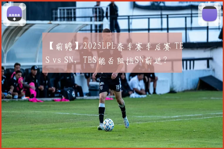 【前瞻】2025LPL春季赛季后赛 TES vs SN，TES能否阻挡SN前进？