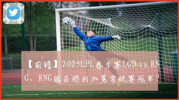 【前瞻】2025LPL春季赛LGD vs RNG，RNG能否顺利加冕常规赛冠军？