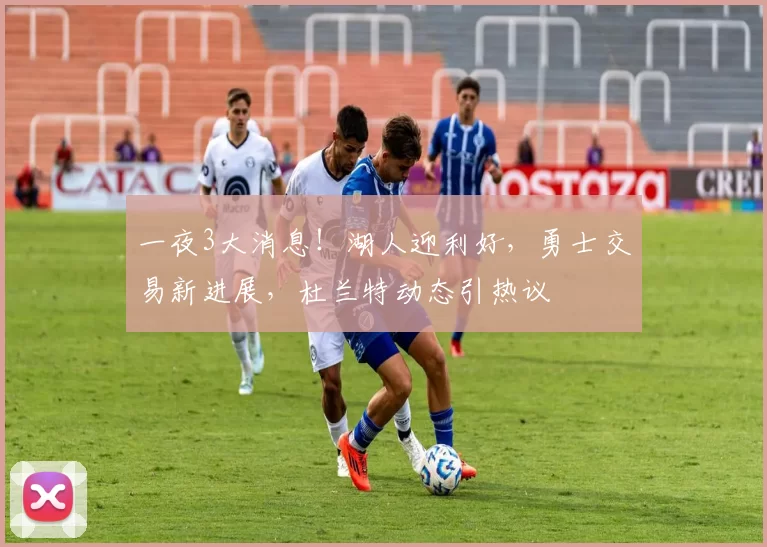 一夜3大消息！湖人迎利好，勇士交易新进展，杜兰特动态引热议