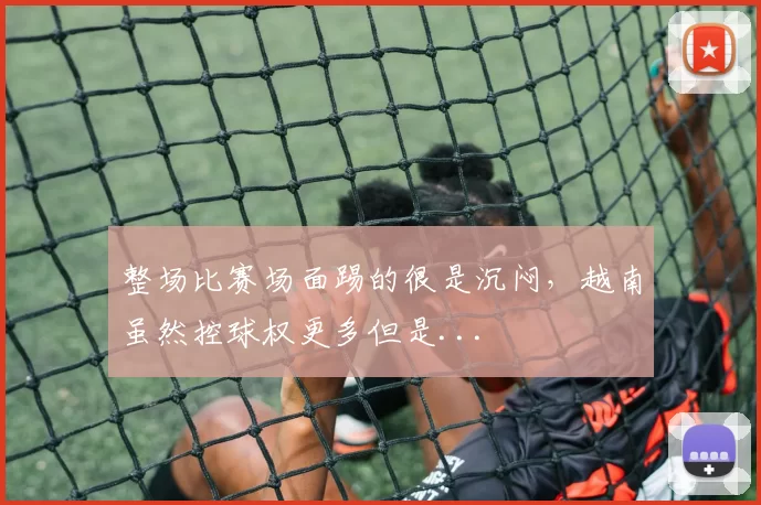 整场比赛场面踢的很是沉闷，越南虽然控球权更多但是...