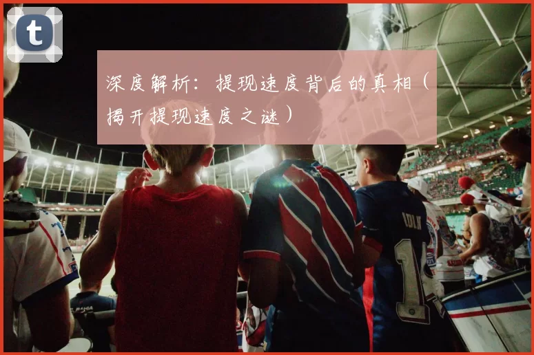 深度解析：提现速度背后的真相（揭开提现速度之谜）