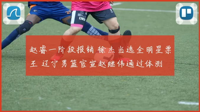 赵睿一阶段报销 徐杰当选全明星票王 辽宁男篮官宣赵继伟通过体测