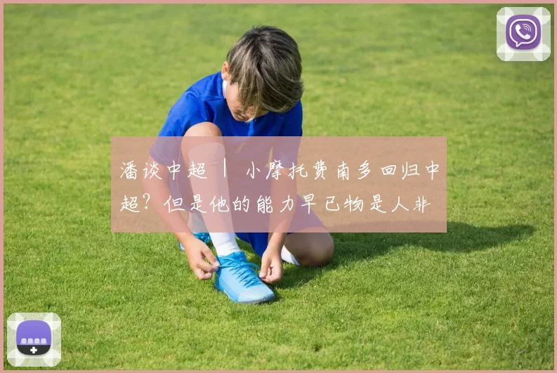 潘谈中超 ｜ 小摩托费南多回归中超？但是他的能力早已物是人非