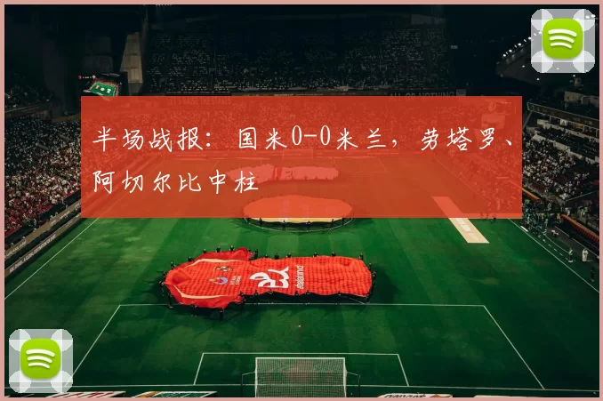半场战报：国米0-0米兰，劳塔罗、阿切尔比中柱