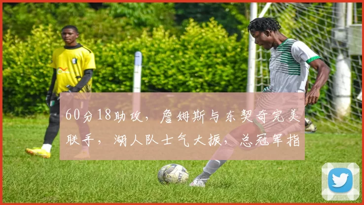 60分18助攻，詹姆斯与东契奇完美联手，湖人队士气大振，总冠军指日可待