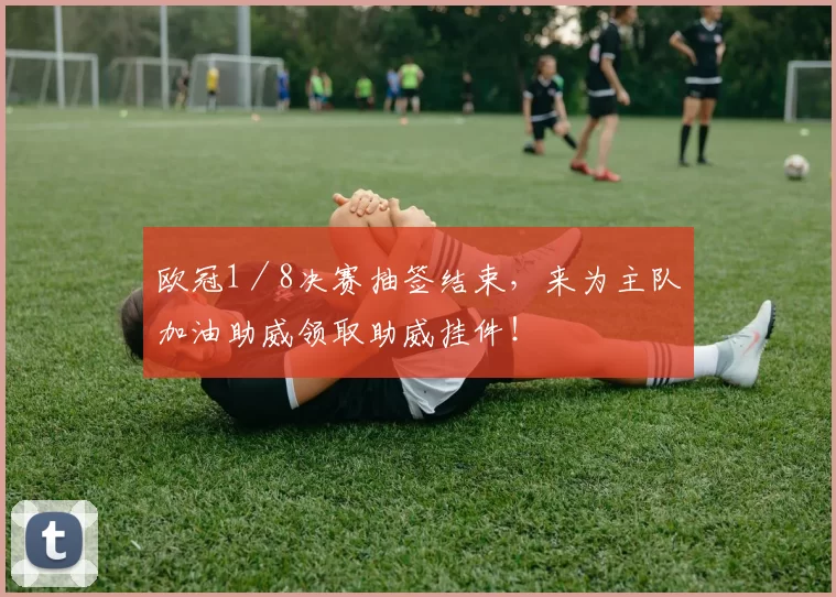 欧冠1／8决赛抽签结束，来为主队加油助威领取助威挂件！