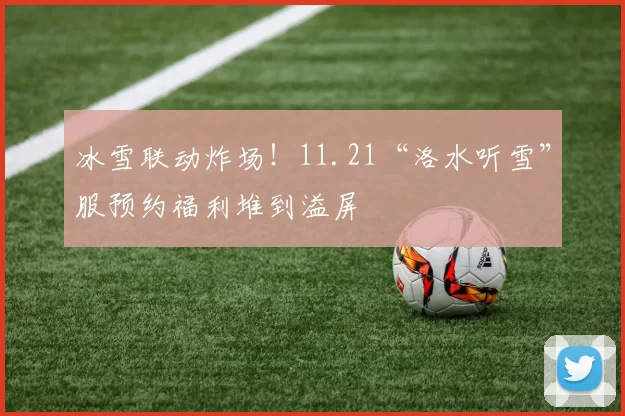 冰雪联动炸场！11.21“洛水听雪”服预约福利堆到溢屏