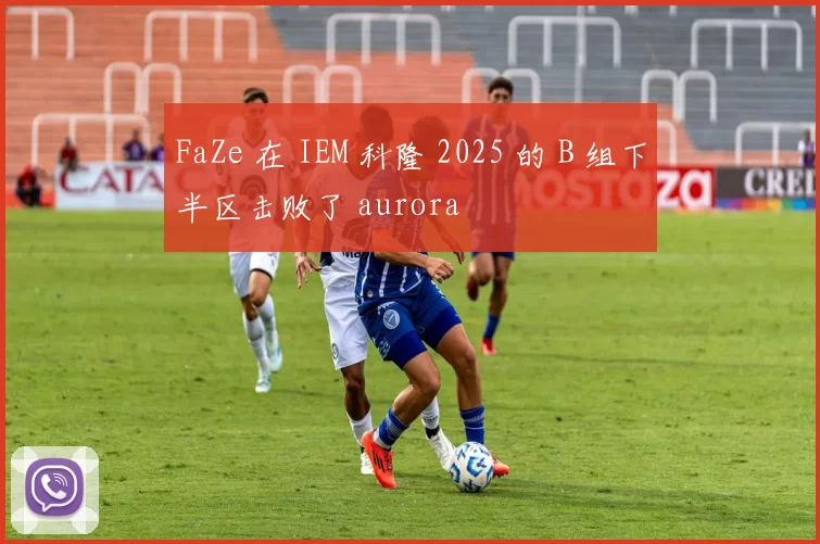 FaZe 在 IEM 科隆 2025 的 B 组下半区击败了 aurora