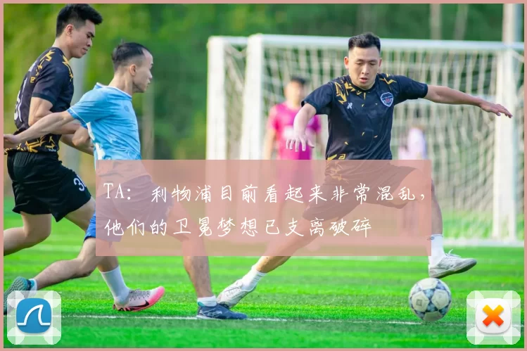 TA：利物浦目前看起来非常混乱，他们的卫冕梦想已支离破碎