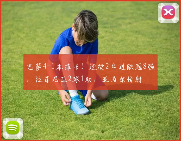 巴萨4-1本菲卡！连续2年进欧冠8强，拉菲尼亚2球1助，亚马尔传射