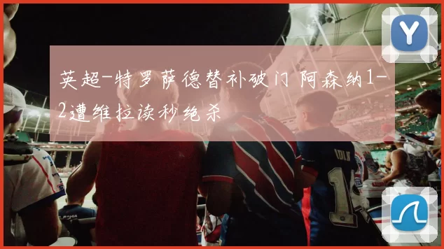 英超-特罗萨德替补破门 阿森纳1-2遭维拉读秒绝杀