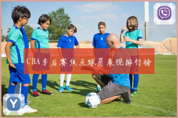 CBA季后赛焦点球员表现排行榜