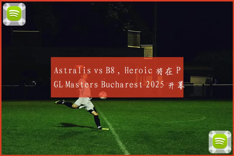 Astralis vs B8 , Heroic 将在 PGL Masters Bucharest 2025 开幕战中对阵 NiP
