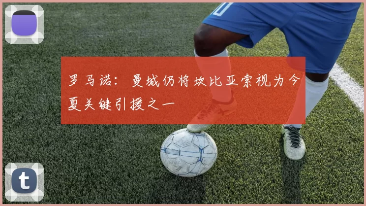 罗马诺：曼城仍将坎比亚索视为今夏关键引援之一