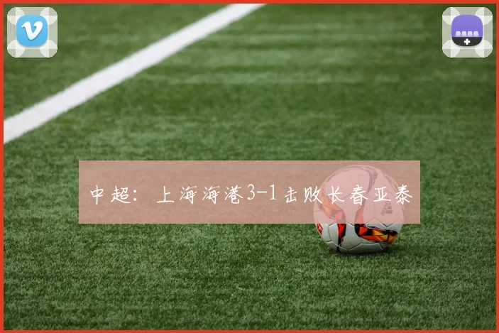 中超：上海海港3-1击败长春亚泰