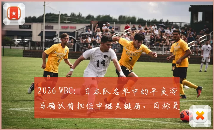 2026 WBC：日本队名单中的平良海马确认将担任中继关键局，目标是解决对方的核心强打