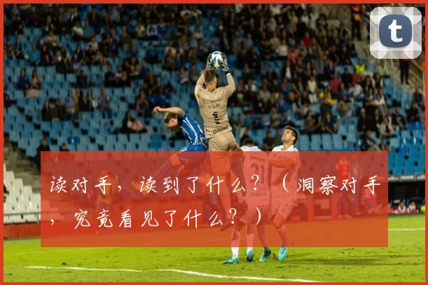 读对手，读到了什么？（洞察对手，究竟看见了什么？）