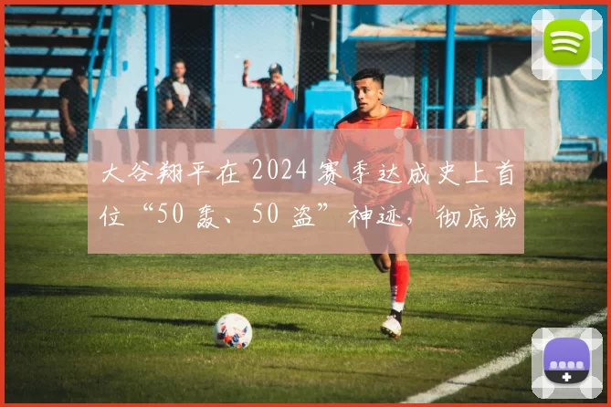 大谷翔平在 2024 赛季达成史上首位“50 轰、50 盗”神迹，彻底粉碎人类体能极限论