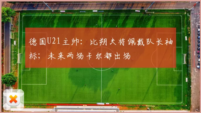 德国U21主帅：比朔夫将佩戴队长袖标；未来两场卡尔都出场