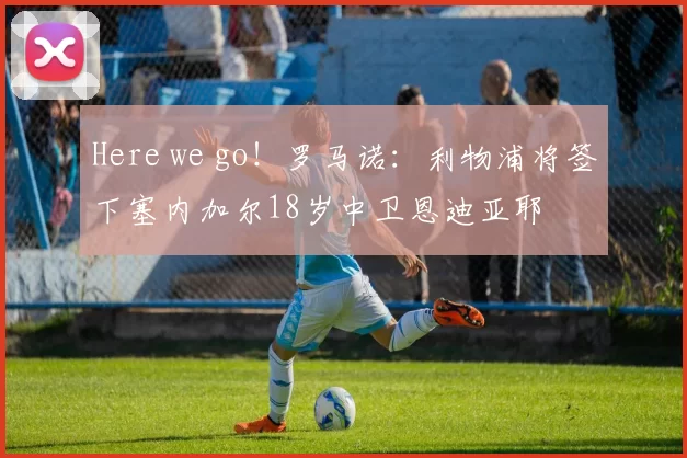 Here we go！罗马诺：利物浦将签下塞内加尔18岁中卫恩迪亚耶