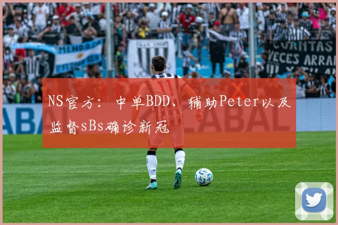 NS官方：中单BDD、辅助Peter以及监督sBs确诊新冠