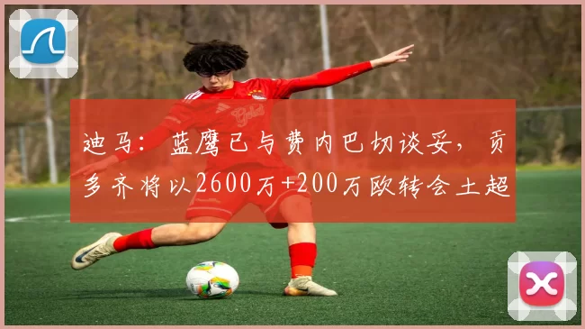 迪马：蓝鹰已与费内巴切谈妥，贡多齐将以2600万+200万欧转会土超