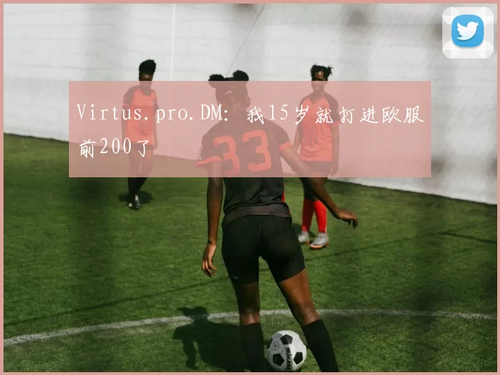 Virtus.pro.DM：我15岁就打进欧服前200了