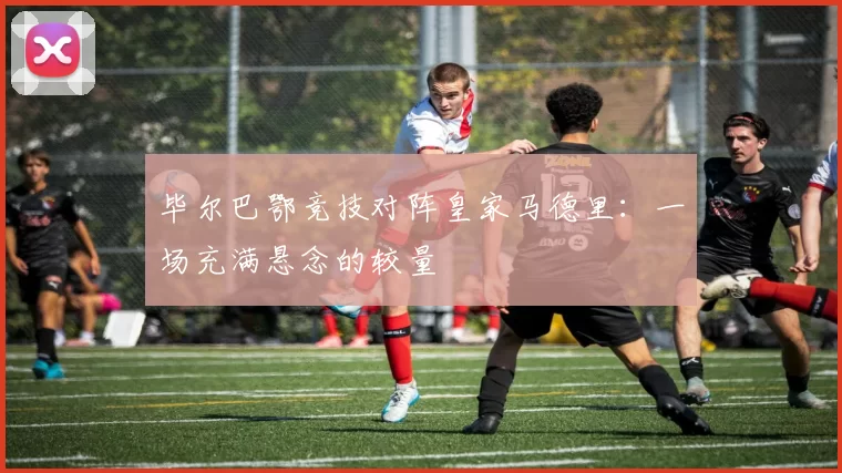 毕尔巴鄂竞技对阵皇家马德里：一场充满悬念的较量
