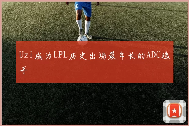Uzi成为LPL历史出场最年长的ADC选手