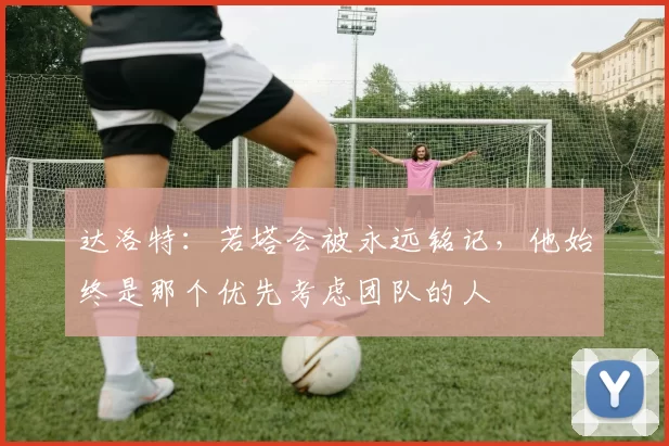 达洛特：若塔会被永远铭记，他始终是那个优先考虑团队的人
