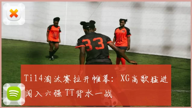 Ti14淘汰赛拉开帷幕：XG高歌猛进闯入六强 TT背水一战