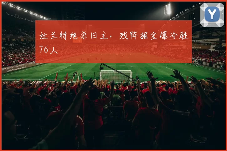 杜兰特绝杀旧主，残阵掘金爆冷胜76人