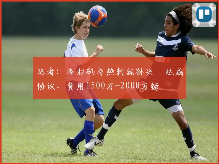 记者：洛杉矶与热刺就孙兴慜达成协议，费用1500万-2000万镑