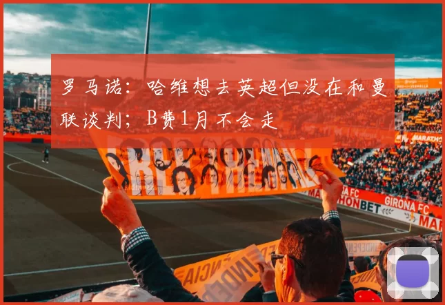 罗马诺：哈维想去英超但没在和曼联谈判；B费1月不会走