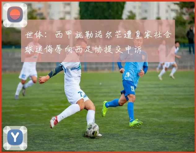 世体：西甲就勒诺尔芒遭皇家社会球迷侮辱向西足协提交申诉