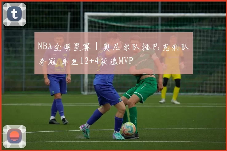 NBA全明星赛｜奥尼尔队挫巴克利队夺冠 库里12+4获选MVP