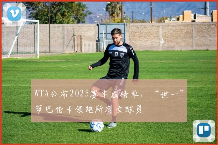 WTA公布2025赛季成绩单，“世一”萨巴伦卡领跑所有女球员