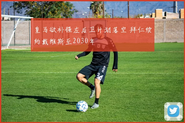 皇马欲补强左后卫计划落空 拜仁续约戴维斯至2030年