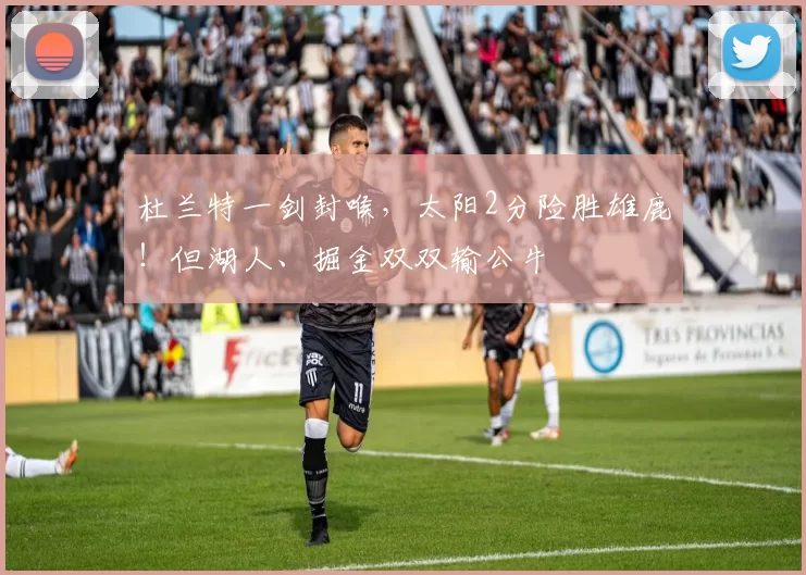 杜兰特一剑封喉，太阳2分险胜雄鹿！但湖人、掘金双双输公牛