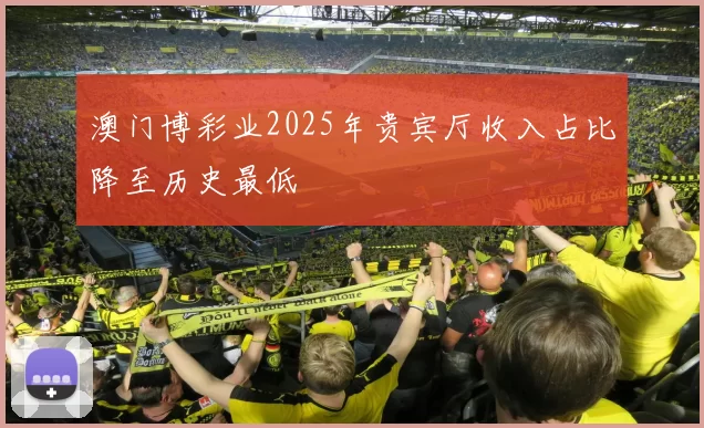 澳门博彩业2025年贵宾厅收入占比降至历史最低