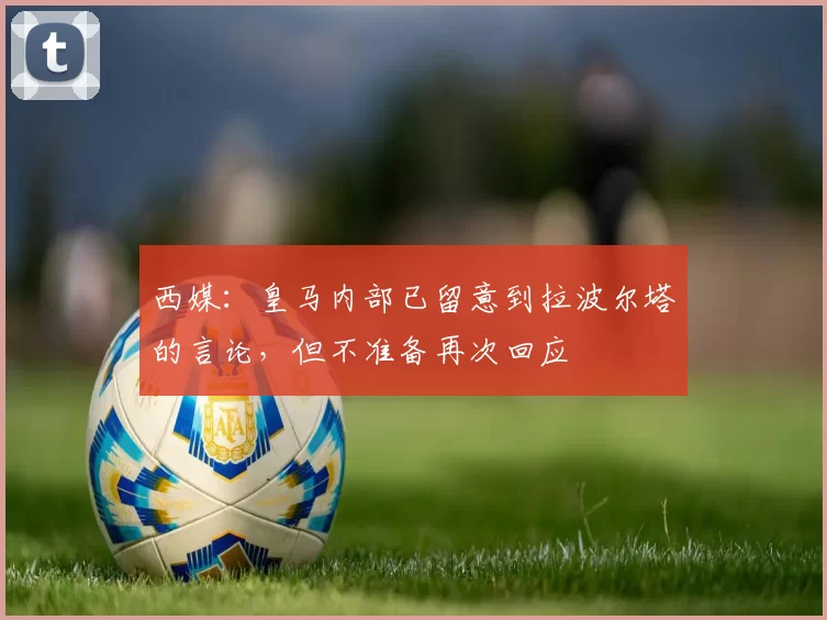 西媒：皇马内部已留意到拉波尔塔的言论，但不准备再次回应
