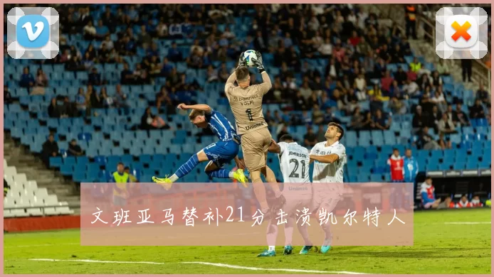 文班亚马替补21分击溃凯尔特人