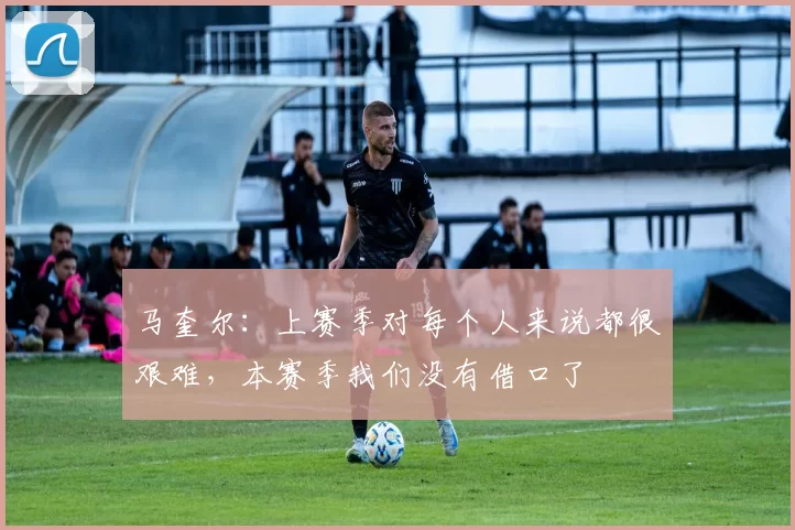 马奎尔：上赛季对每个人来说都很艰难，本赛季我们没有借口了