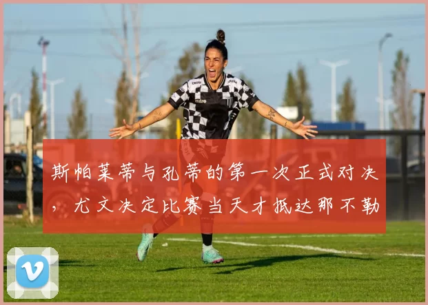 斯帕莱蒂与孔蒂的第一次正式对决，尤文决定比赛当天才抵达那不勒斯