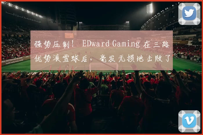 强势压制！ EDward Gaming 在三路优势滚雪球后，毫发无损地击败了 LGD Gaming 。