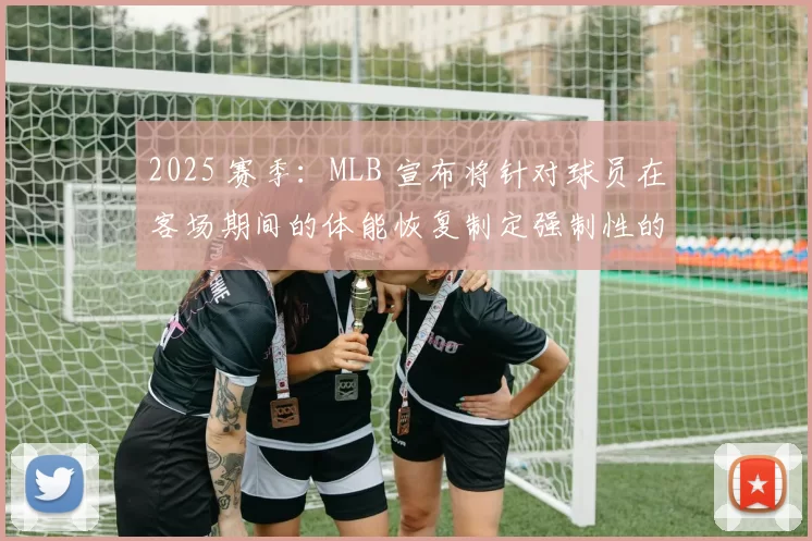 2025 赛季：MLB 宣布将针对球员在客场期间的体能恢复制定强制性的官方标准